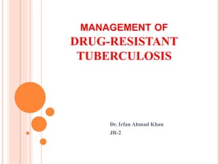 MANAGEMENT OF
DRUG-RESISTANT
TUBERCULOSIS
Dr. Irfan Ahmad Khan
JR-2
 