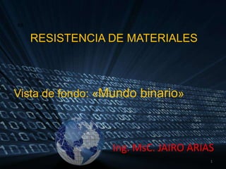 RR RESISTENCIA DE MATERIALES Vista de fondo: «Mundo binario» Ing. MsC. JAIRO ARIAS 1 