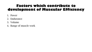 Factors which contribute to
development of Muscular Efficiency
1. Power
2. Endurance
3. Volume
4. Range of muscle work
 