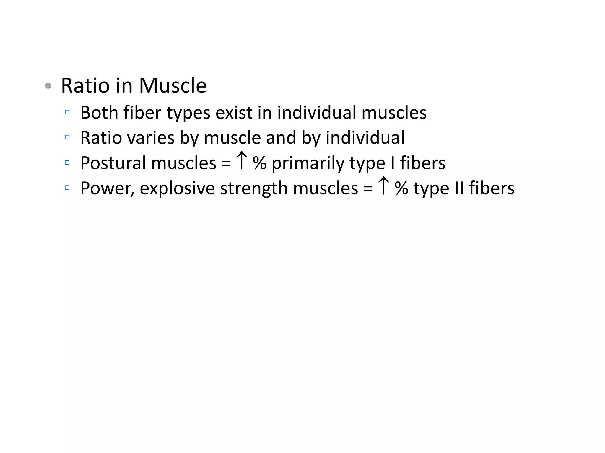 • Ratio in Muscle
▫ Both fiber types exist in individual muscles
▫ Ratio varies by muscle and by individual
▫ Postural muscles =  % primarily type I fibers
▫ Power, explosive strength muscles =  % type II fibers
 