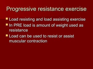Progressive resistance exercise
Progressive resistance exercise
 Load resisting and load assisting exercise
Load resisting and load assisting exercise
 In PRE load is amount of weight used as
In PRE load is amount of weight used as
resistance
resistance
 Load can be used to resist or assist
Load can be used to resist or assist
muscular contraction
muscular contraction
 