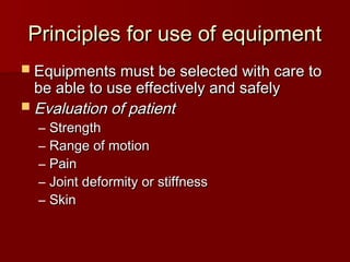 Principles for use of equipment
Principles for use of equipment
 Equipments must be selected with care to
Equipments must be selected with care to
be able to use effectively and safely
be able to use effectively and safely
 Evaluation of patient
Evaluation of patient
– Strength
Strength
– Range of motion
Range of motion
– Pain
Pain
– Joint deformity or stiffness
Joint deformity or stiffness
– Skin
Skin
 