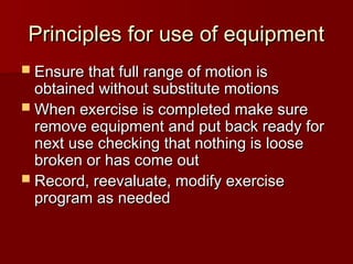 Principles for use of equipment
Principles for use of equipment
 Ensure that full range of motion is
Ensure that full range of motion is
obtained without substitute motions
obtained without substitute motions
 When exercise is completed make sure
When exercise is completed make sure
remove equipment and put back ready for
remove equipment and put back ready for
next use checking that nothing is loose
next use checking that nothing is loose
broken or has come out
broken or has come out
 Record, reevaluate, modify exercise
Record, reevaluate, modify exercise
program as needed
program as needed
 