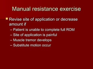 Manual resistance exercise
Manual resistance exercise
 Revise site of application or decrease
Revise site of application or decrease
amount if
amount if
– Patient is unable to complete full ROM
Patient is unable to complete full ROM
– Site of application is painful
Site of application is painful
– Muscle tremor develops
Muscle tremor develops
– Substitute motion occur
Substitute motion occur
 