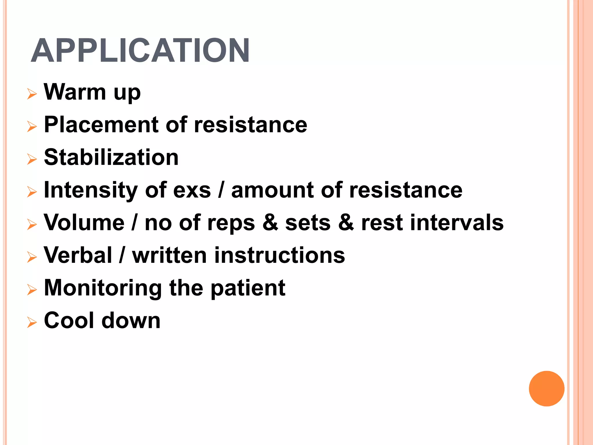 APPLICATION
 Warm up
 Placement of resistance
 Stabilization
 Intensity of exs / amount of resistance
 Volume / no of reps & sets & rest intervals
 Verbal / written instructions
 Monitoring the patient
 Cool down
 