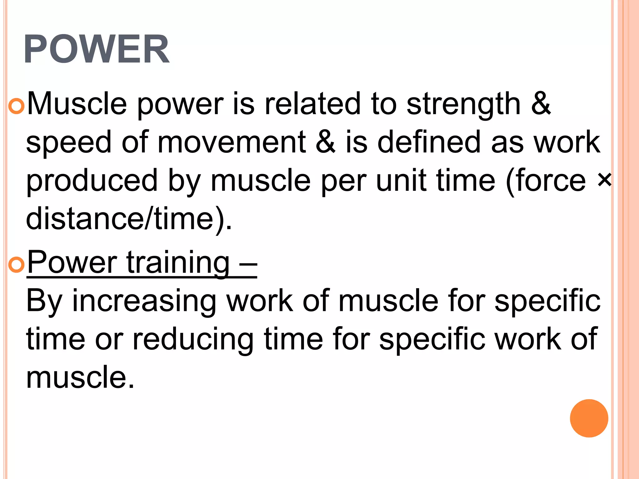 POWER
Muscle power is related to strength &
speed of movement & is defined as work
produced by muscle per unit time (force ×
distance/time).
Power training –
By increasing work of muscle for specific
time or reducing time for specific work of
muscle.
 