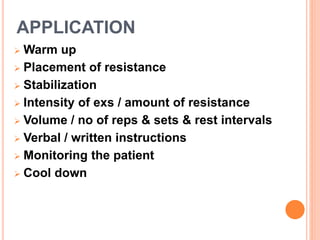 APPLICATION
 Warm up
 Placement of resistance
 Stabilization
 Intensity of exs / amount of resistance
 Volume / no of reps & sets & rest intervals
 Verbal / written instructions
 Monitoring the patient
 Cool down
 