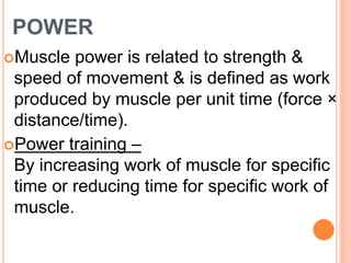 POWER
Muscle power is related to strength &
speed of movement & is defined as work
produced by muscle per unit time (force ×
distance/time).
Power training –
By increasing work of muscle for specific
time or reducing time for specific work of
muscle.
 