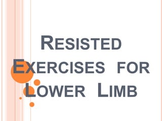 RESISTED
EXERCISES FOR
LOWER LIMB
 