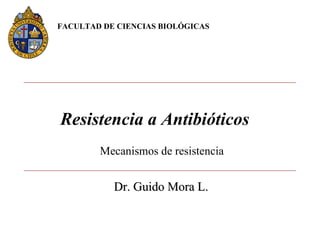 Mecanismos de resistencia Resistencia a Antibióticos  FACULTAD DE CIENCIAS BIOLÓGICAS  Dr. Guido Mora L. 