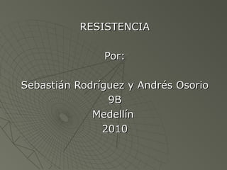RESISTENCIARESISTENCIA
Por:Por:
Sebastián Rodríguez y Andrés OsorioSebastián Rodríguez y Andrés Osorio
9B9B
MedellínMedellín
20102010
 