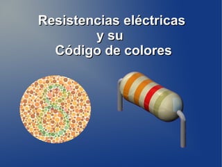 Resistencias eléctricasResistencias eléctricas
y suy su
Código de coloresCódigo de colores
 