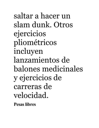 saltar a hacer un 
slam dunk. Otros 
ejercicios 
pliométricos 
incluyen 
lanzamientos de 
balones medicinales 
y ejercicios de 
carreras de 
velocidad. 
Pesas libres 
 