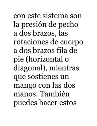 con este sistema son 
la presión de pecho 
a dos brazos, las 
rotaciones de cuerpo 
a dos brazos fila de 
pie (horizontal o 
diagonal), mientras 
que sostienes un 
mango con las dos 
manos. También 
puedes hacer estos 
 