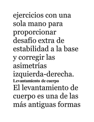 ejercicios con una 
sola mano para 
proporcionar 
desafío extra de 
estabilidad a la base 
y corregir las 
asimetrías 
izquierda-derecha. 
Levantamiento de cuerpo 
El levantamiento de 
cuerpo es una de las 
más antiguas formas 
 