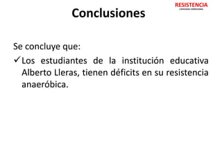 Conclusiones 
RESISTENCIA 
CAPACIDAD CONDICIONAL 
Se concluye que: 
Los estudiantes de la institución educativa 
Alberto Lleras, tienen déficits en su resistencia 
anaeróbica. 
 