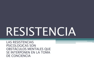 RESISTENCIA
LAS RESISTENCIAS
PSICOLOGICAS SON
OBSTÁCULOS MENTALES QUE
SE INTERPONEN EN LA TOMA
DE CONCIENCIA
 