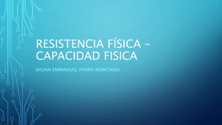 RESISTENCIA FÍSICA –
CAPACIDAD FISICA
JHOAN EMMANUEL PARRA MONTAÑO
 