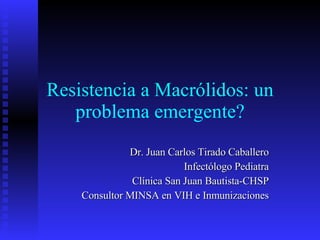 Resistencia a Macrólidos: un problema emergente? Dr. Juan Carlos Tirado Caballero Infectólogo Pediatra Clínica San Juan Bautista-CHSP Consultor MINSA en VIH e Inmunizaciones 