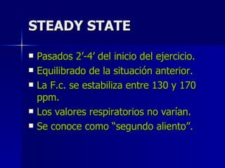 STEADY STATE Pasados 2’-4’ del inicio del ejercicio. Equilibrado de la situación anterior. La F.c. se estabiliza entre 130 y 170 ppm. Los valores respiratorios no varían. Se conoce como “segundo aliento”. 