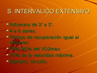 S. INTERVÁLICO EXTENSIVO Esfuerzos de 2’ a 5’. 4 a 6 series. Tiempo de recuperación igual al esfuerzo. 70%-80% del VO2max. 75% de la velocidad máxima. Ejemplo: circuito. 