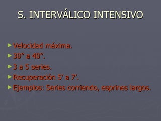S. INTERVÁLICO INTENSIVO Velocidad máxima. 30’’ a 40’’. 3 a 5 series. Recuperación 5’ a 7’. Ejemplos: Series corriendo, esprines largos. 