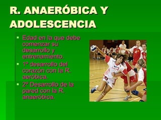 R. ANAERÓBICA Y ADOLESCENCIA Edad en la que debe comenzar su desarrollo y entrenamiento. 1º desarrollo del corazón con la R. aeróbica. 2º Desarrollo de la pared con la R. anaeróbica. 