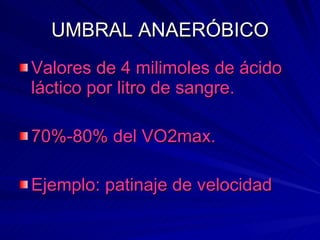 UMBRAL ANAERÓBICO Valores de 4 milimoles de ácido láctico por litro de sangre. 70%-80% del VO2max. Ejemplo: patinaje de velocidad 