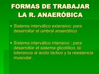 FORMAS DE TRABAJAR LA R. ANAERÓBICA Sistema interválico extensivo: para desarrollar el umbral anaeróbico Sistema interválico intensivo : para desarrollar el sistema glicolítico, la tolerancia al ácido láctico y la resistencia muscular. 