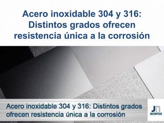 Acero inoxidable 304 y 316:
Distintos grados ofrecen
resistencia única a la corrosión
 