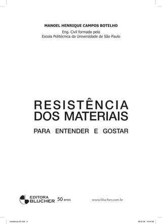 IIIResistência dos Materiais
MANOEL HENRIQUE CAMPOS BOTELHO
Eng. Civil formado pela
Escola Politécnica da Universidade de São Paulo
www.blucher.com.br
RESISTÊNCIA
DOS MATERIAIS
PARA ENTENDER E GOSTAR
resistência 00.indd 3 28.02.08 16:44:58
 