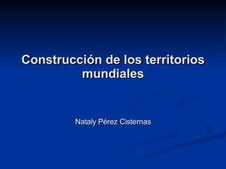 Construcción de los territorios mundiales Nataly Pérez Cisternas 