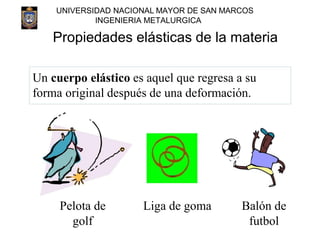 UNIVERSIDAD NACIONAL MAYOR DE SAN MARCOS
INGENIERIA METALURGICA
Propiedades elásticas de la materia
Un cuerpo elástico es ...