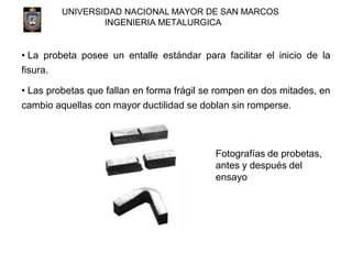UNIVERSIDAD NACIONAL MAYOR DE SAN MARCOS
INGENIERIA METALURGICA
• La probeta posee un entalle estándar para facilitar el i...
