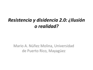 Resistencia y disidencia 2.0: ¿Ilusión o realidad?  Mario A. Núñez Molina, Universidad de Puerto Rico, Mayagüez  