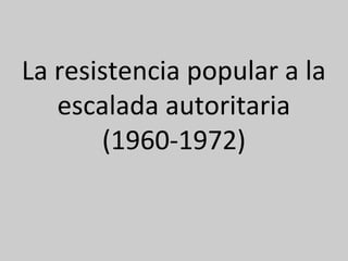 La resistencia popular a la
   escalada autoritaria
       (1960-1972)
 