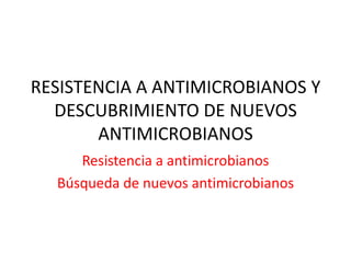 RESISTENCIA A ANTIMICROBIANOS Y
DESCUBRIMIENTO DE NUEVOS
ANTIMICROBIANOS
Resistencia a antimicrobianos
Búsqueda de nuevos antimicrobianos
 