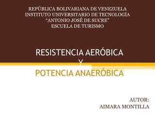 REPÚBLICA BOLIVARIANA DE VENEZUELA 
INSTITUTO UNIVERSITARIO DE TECNOLOGÍA 
“ANTONIO JOSÉ DE SUCRE” 
ESCUELA DE TURISMO 
RESISTENCIA AERÓBICA 
Y 
POTENCIA ANAERÓBICA 
AUTOR: 
AIMARA MONTILLA 
 