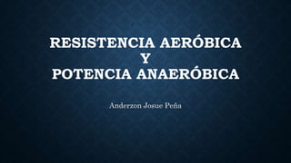 RESISTENCIA AERÓBICA
Y
POTENCIA ANAERÓBICA
Anderzon Josue Peña
 