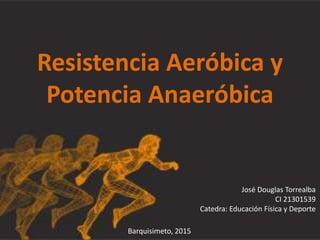 Resistencia Aeróbica y
Potencia Anaeróbica
José Douglas Torrealba
CI 21301539
Catedra: Educación Física y Deporte
Barquisimeto, 2015
 