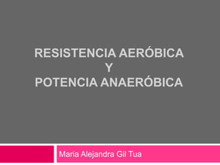 RESISTENCIA AERÓBICA
Y
POTENCIA ANAERÓBICA
Maria Alejandra Gil Tua
 