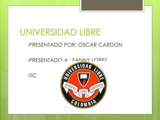 UNIVERSIDAD LIBRE
-PRESENTADO POR: OSCAR CARDON
-PRESENTADO A : FANNY LOPEZ
-TIC
 