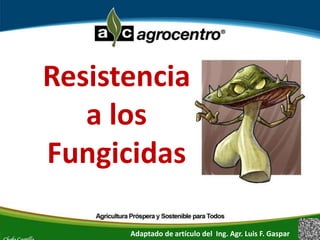 Chofo Castillo 
Resistencia 
a los 
Fungicidas 
Adaptado de artículo del Ing. Agr. Luis F. Gaspar 
 