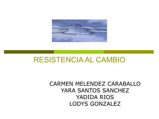 RESISTENCIA AL CAMBIO
CARMEN MELENDEZ CARABALLO
YARA SANTOS SANCHEZ
YADIDA RIOS
LODYS GONZALEZ
 