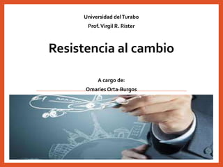 Universidad delTurabo
Prof.Virgil R. Rister
Resistencia al cambio
A cargo de:
Omaries Orta-Burgos
 