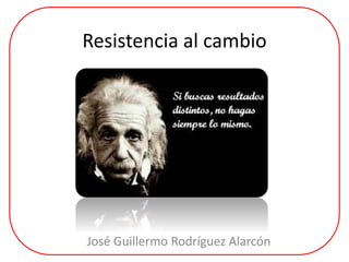 Resistencia al cambio
José Guillermo Rodríguez Alarcón
 