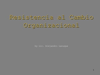 1
Resistencia al CambioResistencia al Cambio
OrganizacionalOrganizacional
by Lic. Alejandro Lanuque
 