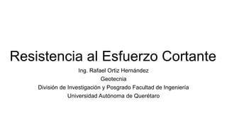 Resistencia al Esfuerzo Cortante
Ing. Rafael Ortiz Hernández
Geotecnia
División de Investigación y Posgrado Facultad de Ingeniería
Universidad Autónoma de Querétaro
 