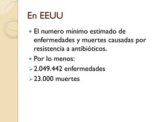 En EEUU
 El numero mínimo estimado de
enfermedades y muertes causadas por
resistencia a antibióticos.
 Por lo menos:
2.049.442 enfermedades
23.000 muertes
 