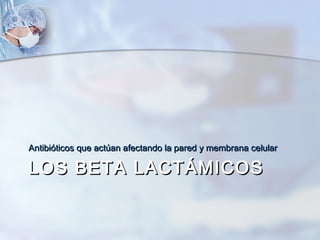 Antibióticos que actúan afectando la pared y membrana celular

LOS BETA LACTÁMICOS
 